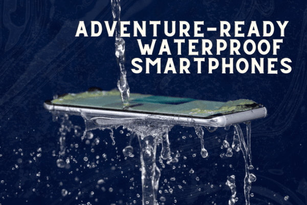 Waterproof smartphones perfect for adventure Why Waterproof Smartphones Are Essential for Adventurers
