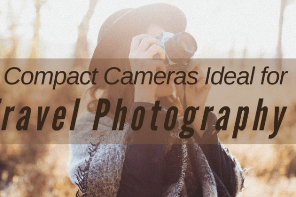 Compact Cameras Ideal for Travel Photography Compact Cameras Ideal for Travel Photography